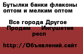Бутылки,банки,флаконы,оптом и мелким оптом. - Все города Другое » Продам   . Ингушетия респ.